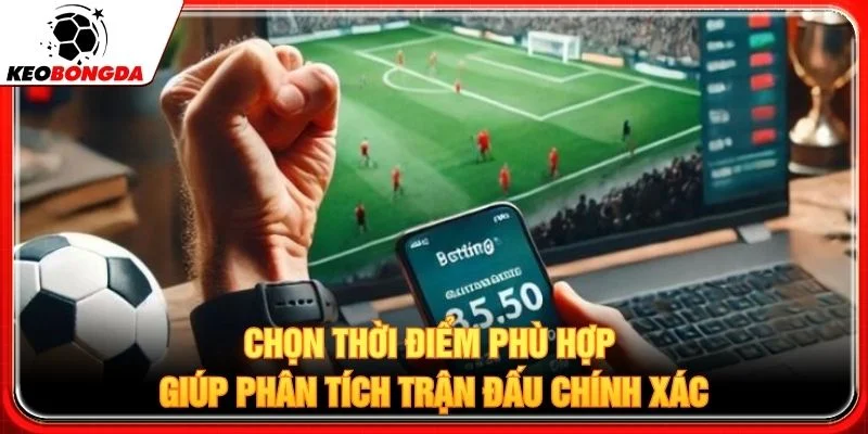 Chọn thời điểm phù hợp giúp phân tích trận đấu chính xác