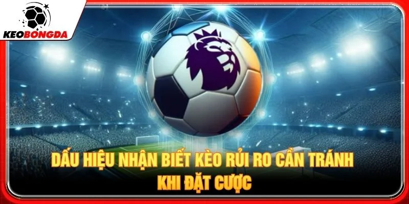 Dấu hiệu nhận biết kèo rủi ro cần tránh khi đặt cược