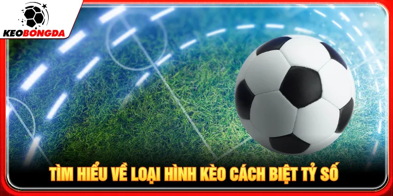 Kèo cách biệt tỷ số cần dự đoán bàn thắng giữa hai đội