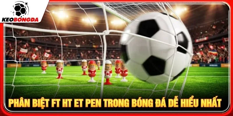 Phân biệt FT HT ET PEN trong bóng đá dễ hiểu nhất